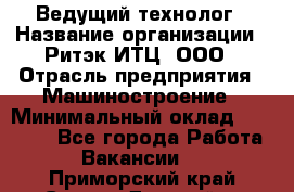 Ведущий технолог › Название организации ­ Ритэк-ИТЦ, ООО › Отрасль предприятия ­ Машиностроение › Минимальный оклад ­ 49 000 - Все города Работа » Вакансии   . Приморский край,Спасск-Дальний г.